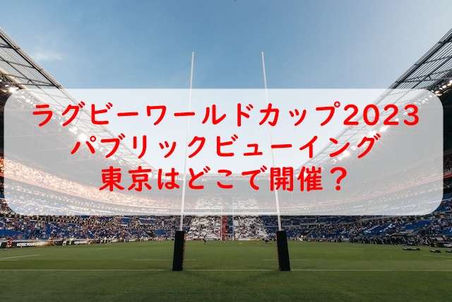 ラグビーワールドカップ2023パブリックビューイング東京会場はどこ？日程はいつで申込方法は？