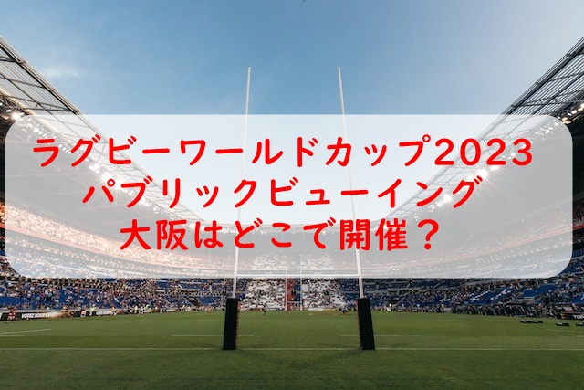 ラグビーワールドカップ2023パブリックビューイング大阪会場はどこ？日程はいつで申込方法は？